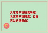 灵芝孢子粉胶囊味道(灵芝孢子粉胶囊：口感突出的保健品)