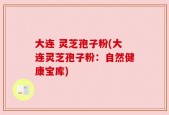 大连 灵芝孢子粉(大连灵芝孢子粉：自然健康宝库)
