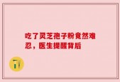 吃了灵芝孢子粉竟然难忍，医生提醒背后