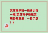 灵芝孢子粉一般多少克一瓶(灵芝孢子粉瓶装规格及重量，一目了然！)