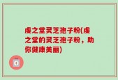 虔之堂灵芝孢子粉(虔之堂的灵芝孢子粉，助你健康美丽)