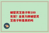 破壁灵芝孢子粉100克装？金奥力牌破壁灵芝孢子粉是真的吗