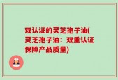 双认证的灵芝孢子油(灵芝孢子油：双重认证保障产品质量)