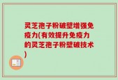 灵芝孢子粉破壁增强免疫力(有效提升免疫力的灵芝孢子粉壁破技术)