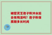 破壁灵芝孢子粉冲水后会有残渣吗？孢子粉保质期多长时间