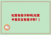 松茸有孢子粉吗(松茸中是否含有孢子粉？)