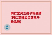 同仁堂灵芝孢子粉品牌(同仁堂推出灵芝孢子粉品牌)
