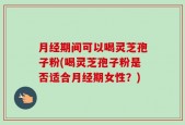 月经期间可以喝灵芝孢子粉(喝灵芝孢子粉是否适合月经期女性？)