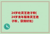 24岁吃灵芝孢子粉(24岁青年服用灵芝孢子粉，获得好处)