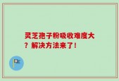灵芝孢子粉吸收难度大？解决方法来了！