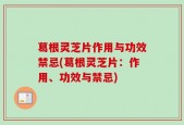 葛根灵芝片作用与功效禁忌(葛根灵芝片：作用、功效与禁忌)