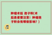 肿瘤术后 孢子粉(术后患者要注意！肿瘤孢子粉会有哪些影响？)