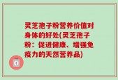 灵芝孢子粉营养价值对身体的好处(灵芝孢子粉：促进健康、增强免疫力的天然营养品)
