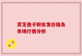 灵芝孢子粉批发价格及市场行情分析