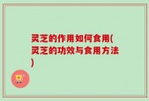 灵芝的作用如何食用(灵芝的功效与食用方法)
