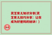 灵芝育儿知识分享(灵芝育儿技巧分享：让你成为好爸妈的秘诀！)