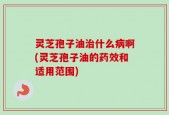 灵芝孢子油治什么病啊(灵芝孢子油的药效和适用范围)