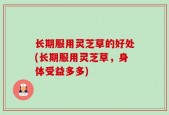 长期服用灵芝草的好处(长期服用灵芝草，身体受益多多)