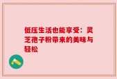 低压生活也能享受：灵芝孢子粉带来的美味与轻松