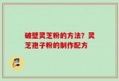 破壁灵芝粉的方法？灵芝孢子粉的制作配方