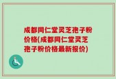 成都同仁堂灵芝孢子粉价格(成都同仁堂灵芝孢子粉价格最新报价)