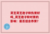 灵芝灵芝孢子粉伤胃好吗_灵芝孢子粉对胃的影响：是否适合养胃？