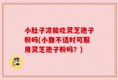 小肚子凉能吃灵芝孢子粉吗(小腹不适时可服用灵芝孢子粉吗？)