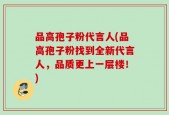 品高孢子粉代言人(品高孢子粉找到全新代言人，品质更上一层楼！)