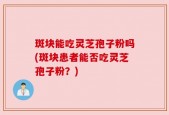 斑块能吃灵芝孢子粉吗(斑块患者能否吃灵芝孢子粉？)