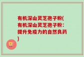 有机深山灵芝孢子粉(有机深山灵芝孢子粉：提升免疫力的自然良药)