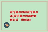 灵芝菌丝粉和灵芝菌丝汤(灵芝菌丝的两种食用方式：粉和汤)