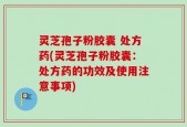 灵芝孢子粉胶囊 处方药(灵芝孢子粉胶囊：处方药的功效及使用注意事项)