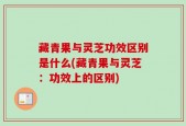 藏青果与灵芝功效区别是什么(藏青果与灵芝：功效上的区别)