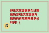 野生灵芝面膜多久过期酸奶(野生灵芝面膜与酸奶的有效期限是多长时间？)