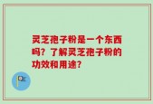 灵芝孢子粉是一个东西吗？了解灵芝孢子粉的功效和用途？