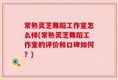常熟灵芝舞蹈工作室怎么样(常熟灵芝舞蹈工作室的评价和口碑如何？)