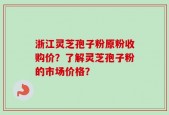 浙江灵芝孢子粉原粉收购价？了解灵芝孢子粉的市场价格？