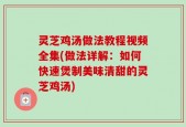 灵芝鸡汤做法教程视频全集(做法详解：如何快速煲制美味清甜的灵芝鸡汤)