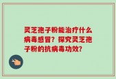 灵芝孢子粉能治疗什么病毒感冒？探究灵芝孢子粉的抗病毒功效？