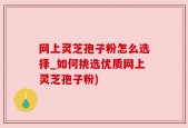 网上灵芝孢子粉怎么选择_如何挑选优质网上灵芝孢子粉)