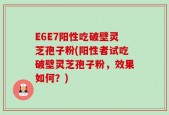E6E7阳性吃破壁灵芝孢子粉(阳性者试吃破壁灵芝孢子粉，效果如何？)