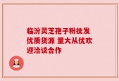 临汾灵芝孢子粉批发 优质货源 量大从优欢迎洽谈合作