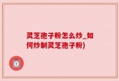 灵芝孢子粉怎么炒_如何炒制灵芝孢子粉)