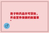 孢子粉药品许可获批，开启营养保健的新篇章”