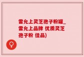 雷允上灵芝孢子粉罐_雷允上品牌 优质灵芝孢子粉 佳品)