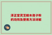 泽正堂灵芝椴木孢子粉的功效及使用方法详解