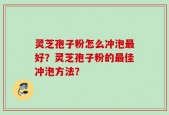 灵芝孢子粉怎么冲泡最好？灵芝孢子粉的最佳冲泡方法？