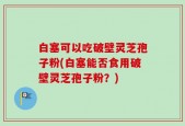 白塞可以吃破壁灵芝孢子粉(白塞能否食用破壁灵芝孢子粉？)