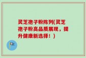 灵芝孢子粉陈列(灵芝孢子粉高品质展现，提升健康新选择！)