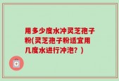 用多少度水冲灵芝孢子粉(灵芝孢子粉适宜用几度水进行冲泡？)